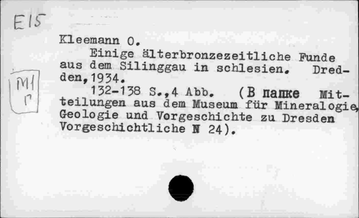 ﻿Eli"
Kleemann 0.
Einige älterbronzezeitliche Funde aus dem Silinggau in Schlesien, Dred-den,1954.
152-158 S.,4 Abb. (В Папке Mitteilungen aus dem Museum für Mineralogi Geologie und Vorgeschichte zu Dresden Vorgeschichtliche N 24).